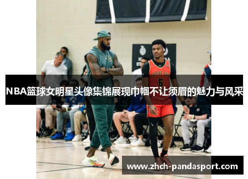 NBA篮球女明星头像集锦展现巾帼不让须眉的魅力与风采