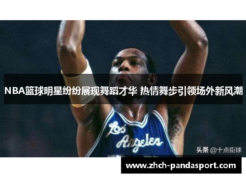 NBA篮球明星纷纷展现舞蹈才华 热情舞步引领场外新风潮