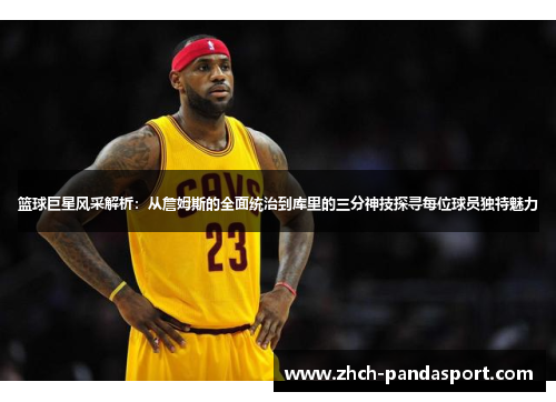篮球巨星风采解析：从詹姆斯的全面统治到库里的三分神技探寻每位球员独特魅力