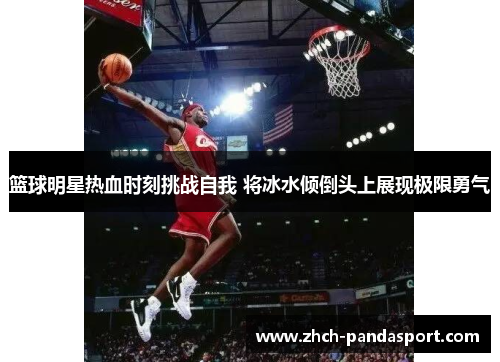 篮球明星热血时刻挑战自我 将冰水倾倒头上展现极限勇气