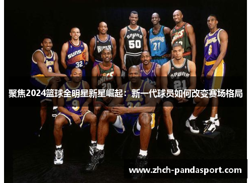 聚焦2024篮球全明星新星崛起：新一代球员如何改变赛场格局