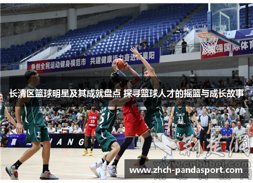 长清区篮球明星及其成就盘点 探寻篮球人才的摇篮与成长故事