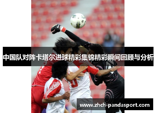 中国队对阵卡塔尔进球精彩集锦精彩瞬间回顾与分析