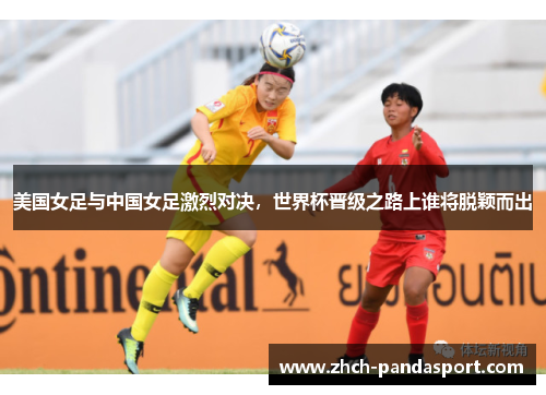 美国女足与中国女足激烈对决,世界杯晋级之路上谁将脱颖而出