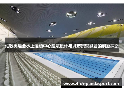 伦敦奥运会水上运动中心建筑设计与城市景观融合的创新探索